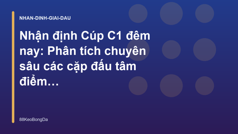 Nhận định Cúp C1 đêm nay: Phân tích chuyên sâu các cặp đấu tâm điểm - 88KeoBongDa