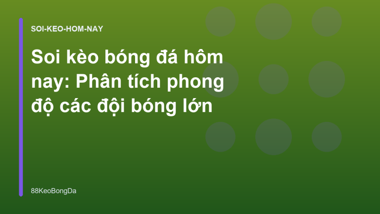 Soi kèo bóng đá hôm nay: Phân tích phong độ các đội bóng lớn